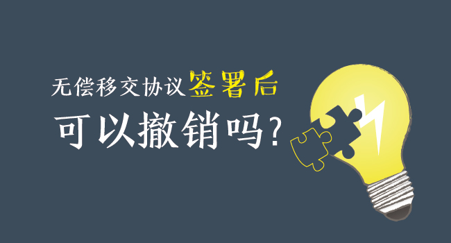 無(wú)償移交協(xié)議簽署后，可以撤銷嗎？